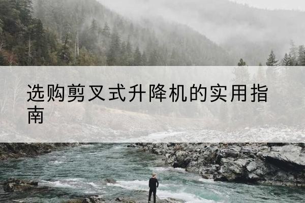 兰州剪叉式升降机怎么选-选购剪叉式升降机的实用指南
