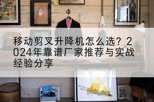 兰州升降平台厂家推荐-移动剪叉升降机怎么选?2024年靠谱厂家推荐与实战经验分享