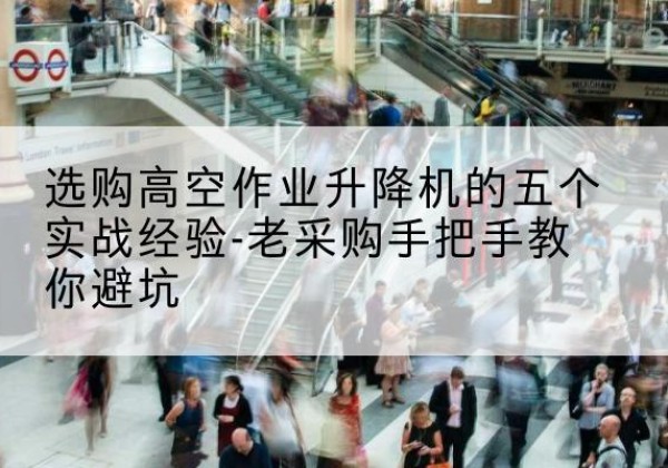 兰州高空作业升降机厂家-选购高空作业升降机的五个实战经验-老采购手把手教你避坑