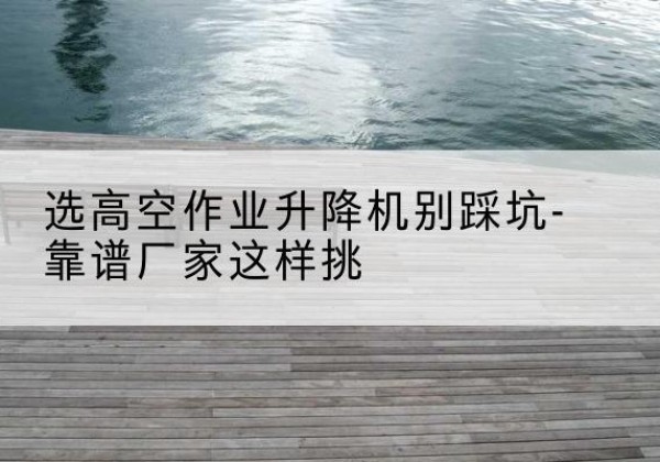 兰州剪叉式升降机厂家-选高空作业升降机别踩坑-靠谱厂家这样挑