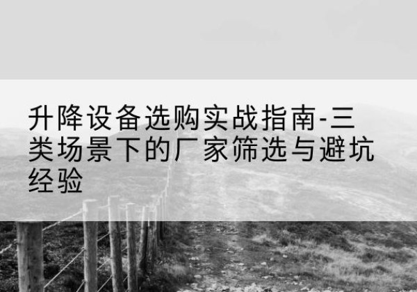 兰州移动式升降机厂家推荐-升降设备选购实战指南-三类场景下的厂家筛选与避坑经验