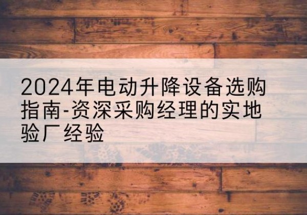 兰州电动剪叉升降平台厂家-2024年电动升降设备选购指南-资深采购经理的实地验厂经验