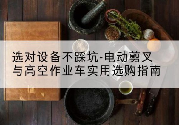 兰州电动剪叉升降平台怎么选-选对设备不踩坑-电动剪叉与高空作业车实用选购指南