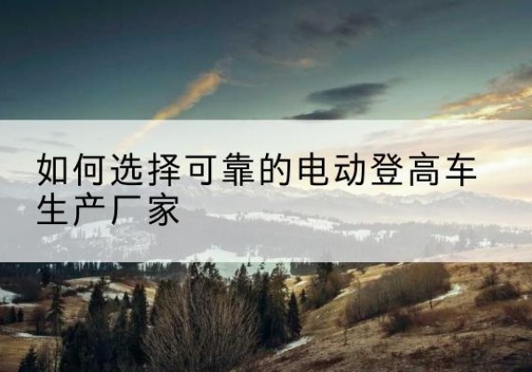 兰州电动登高车厂家-如何选择可靠的电动登高车生产厂家
