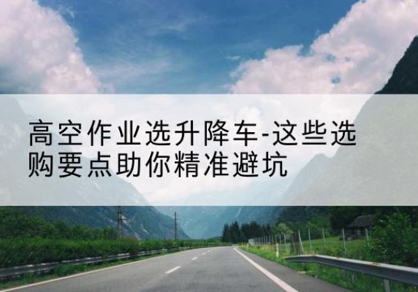 兰州升降车厂家-高空作业选升降车-这些选购要点助你*避坑