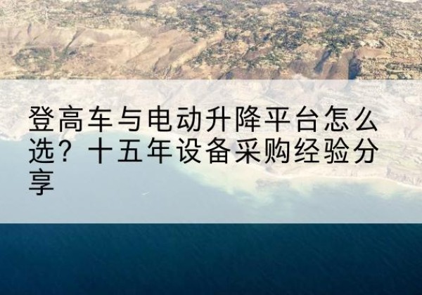 兰州登高车厂家厂家-登高车与电动升降平台怎么选？十五年设备采购经验分享