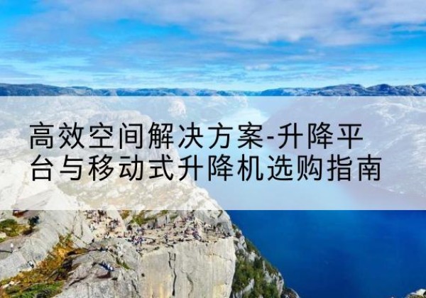 兰州升降平台厂家-*空间解决方案-升降平台与移动式升降机选购指南