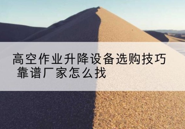 兰州电动升降平台厂家推荐-高空作业升降设备选购技巧 靠谱厂家怎么找