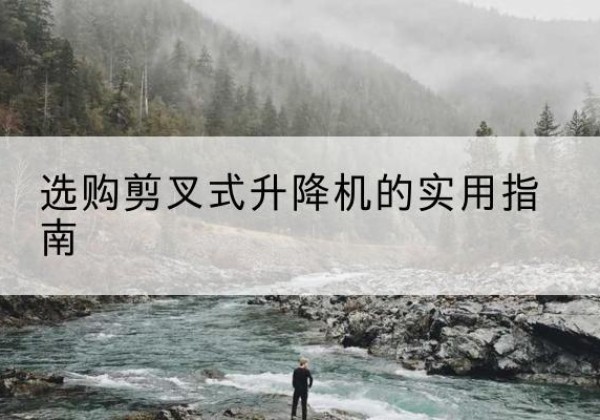 兰州剪叉式升降机怎么选-选购剪叉式升降机的实用指南